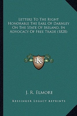 Letters To The Right Honorable The Earl Of Darnley On The State Of Ireland, In Advocacy Of Free Trade (1828)