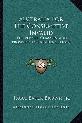 Australia For The Consumptive Invalid: The Voyage, Climates, And Prospects For Residence (1865)
