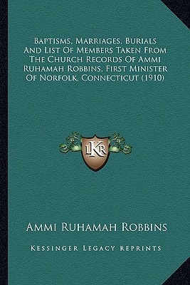 Baptisms, Marriages, Burials And List Of Members Taken From The Church Records Of Ammi Ruhamah Robbins, First Minister Of Norfolk, Connecticut (1910)