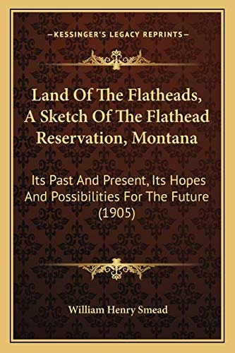 Land Of The Flatheads, A Sketch Of The Flathead Reservation, Montana: Its Past And Present, Its Hopes And Possibilities For The Future (1905)