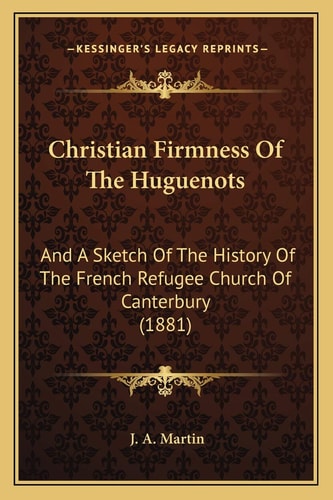 Christian Firmness Of The Huguenots: And A Sketch Of The History Of The French Refugee Church Of Canterbury (1881)
