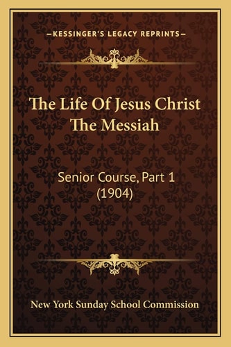 The Life Of Jesus Christ The Messiah: Senior Course, Part 1 (1904)