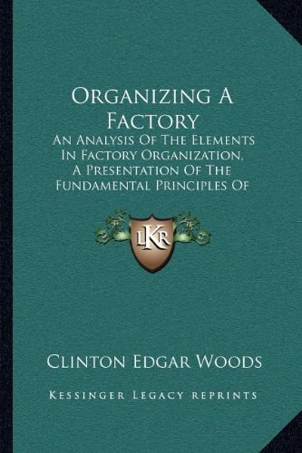 Organizing A Factory: An Analysis Of The Elements In Factory Organization, A Presentation Of The Fundamental Principles Of Factory Management (1905)