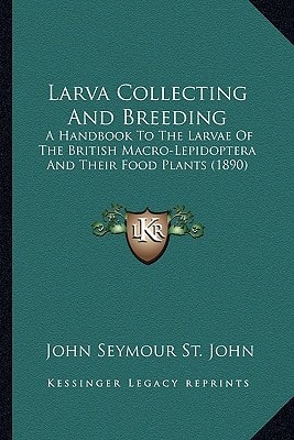 Larva Collecting And Breeding: A Handbook To The Larvae Of The British Macro-Lepidoptera And Their Food Plants (1890)