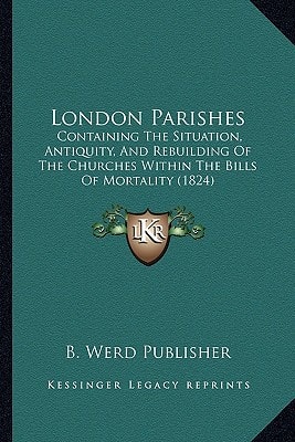London Parishes: Containing The Situation, Antiquity, And Rebuilding Of The Churches Within The Bills Of Mortality (1824)