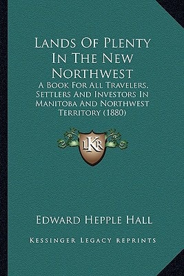 Lands Of Plenty In The New Northwest: A Book For All Travelers, Settlers And Investors In Manitoba And Northwest Territory (1880)