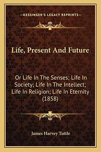 Life, Present And Future: Or Life In The Senses; Life In Society; Life In The Intellect; Life In Religion; Life In Eternity (1858)