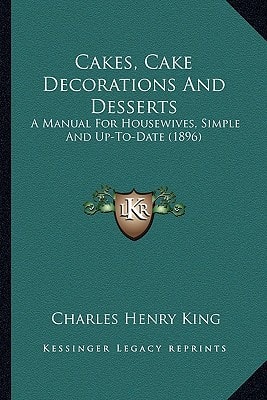Cakes, Cake Decorations And Desserts: A Manual For Housewives, Simple And Up-To-Date (1896)