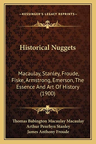 Historical Nuggets: Macaulay, Stanley, Froude, Fiske, Armstrong, Emerson, The Essence And Art Of History (1900)