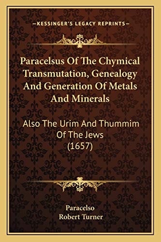 Paracelsus Of The Chymical Transmutation, Genealogy And Generation Of Metals And Minerals: Also The Urim And Thummim Of The Jews (1657)