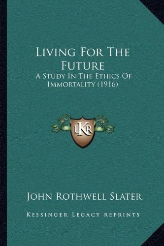 Living For The Future: A Study In The Ethics Of Immortality (1916)
