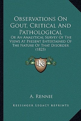 Observations On Gout, Critical And Pathological: Or An Analytical Survey Of The Views At Present Entertained Of The Nature Of That Disorder (1825)