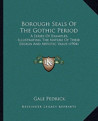 Borough Seals Of The Gothic Period: A Series Of Examples, Illustrating The Nature Of Their Design And Artistic Value (1904)