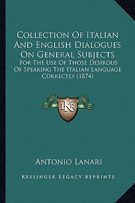 Collection Of Italian And English Dialogues On General Subjects: For The Use Of Those Desirous Of Speaking The Italian Language Correctly (1874)