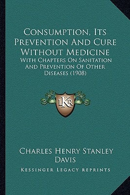Consumption, Its Prevention And Cure Without Medicine: With Chapters On Sanitation And Prevention Of Other Diseases (1908)