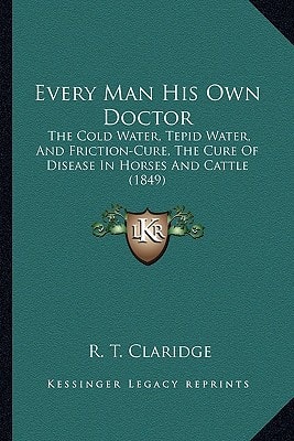 Every Man His Own Doctor: The Cold Water, Tepid Water, And Friction-Cure, The Cure Of Disease In Horses And Cattle (1849)