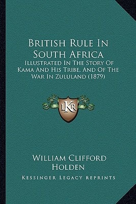 British Rule In South Africa: Illustrated In The Story Of Kama And His Tribe, And Of The War In Zululand (1879)