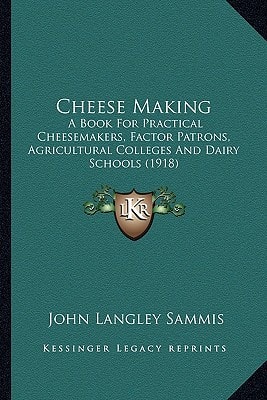 Cheese Making: A Book For Practical Cheesemakers, Factor Patrons, Agricultural Colleges And Dairy Schools (1918)