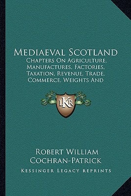 Mediaeval Scotland: Chapters On Agriculture, Manufactures, Factories, Taxation, Revenue, Trade, Commerce, Weights And Measures (1892)
