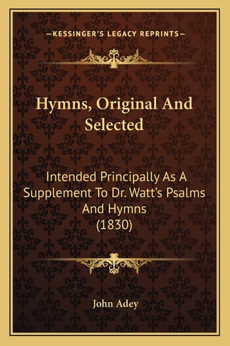Hymns, Original And Selected: Intended Principally As A Supplement To Dr. Watt's Psalms And Hymns (1830)