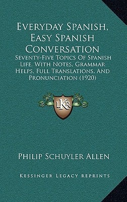 Everyday Spanish, Easy Spanish Conversation: Seventy-Five Topics Of Spanish Life, With Notes, Grammar Helps, Full Translations, And Pronunciation (1920)
