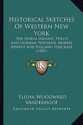 Historical Sketches Of Western New York: The Seneca Indians, Phelps And Gorham Purchase, Morrie Reserve And Holland Purchase (1907)