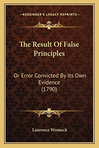 The Result Of False Principles: Or Error Convicted By Its Own Evidence (1790)