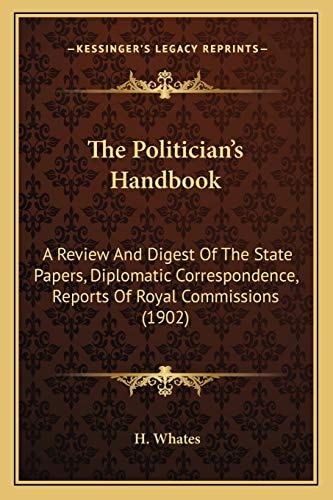 The Politician’s Handbook: A Review And Digest Of The State Papers, Diplomatic Correspondence, Reports Of Royal Commissions (1902)