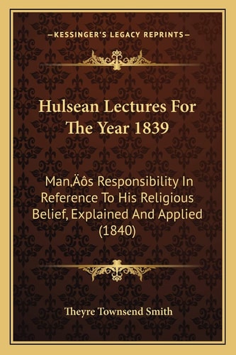 Hulsean Lectures For The Year 1839: Man’s Responsibility In Reference To His Religious Belief, Explained And Applied (1840)