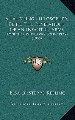 A Laughing Philosopher, Being The Revelations Of An Infant In Arms: Together With Two Comic Plays (1886)