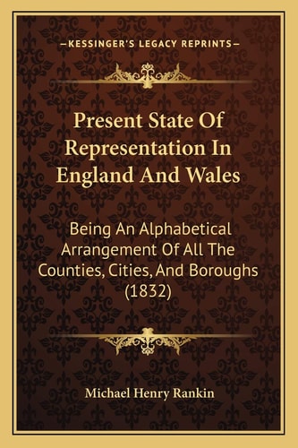 Present State Of Representation In England And Wales: Being An Alphabetical Arrangement Of All The Counties, Cities, And Boroughs (1832)