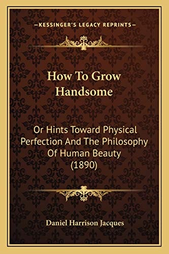 How To Grow Handsome: Or Hints Toward Physical Perfection And The Philosophy Of Human Beauty (1890)