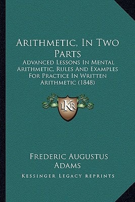 Arithmetic, In Two Parts: Advanced Lessons In Mental Arithmetic, Rules And Examples For Practice In Written Arithmetic (1848)