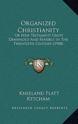 Organized Christianity: Or New Testament Unity Demanded And Feasible In The Twentieth Century (1908)