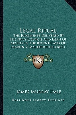 Legal Ritual: The Judgments Delivered By The Privy Council And Dean Of Arches In The Recent Cases Of Martin V. Mackonochie (1871)