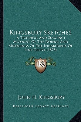 Kingsbury Sketches: A Truthful And Succinct Account Of The Doings And Misdoings Of The Inhabitants Of Pine Grove (1875)