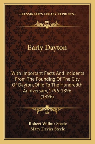 Early Dayton: With Important Facts And Incidents From The Founding Of The City Of Dayton, Ohio To The Hundredth Anniversary, 1796-1896 (1896)