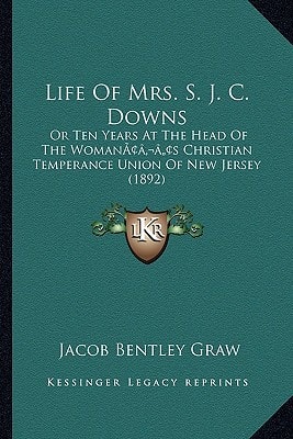 Life Of Mrs. S. J. C. Downs: Or Ten Years At The Head Of The Woman’s Christian Temperance Union Of New Jersey (1892)