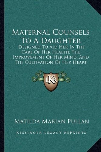 Maternal Counsels To A Daughter: Designed To Aid Her In The Care Of Her Health, The Improvement Of Her Mind, And The Cultivation Of Her Heart (1855)