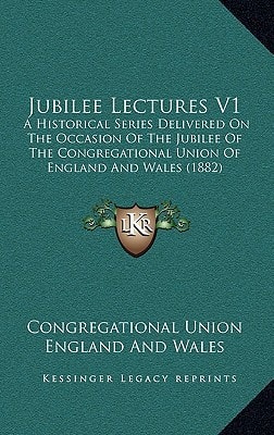 Jubilee Lectures V1: A Historical Series Delivered On The Occasion Of The Jubilee Of The Congregational Union Of England And Wales (1882)