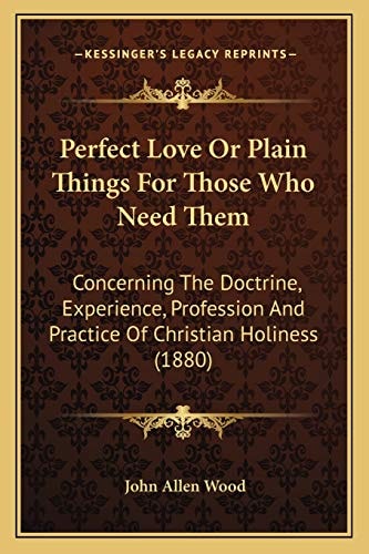 Perfect Love Or Plain Things For Those Who Need Them: Concerning The Doctrine, Experience, Profession And Practice Of Christian Holiness (1880)