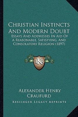 Christian Instincts And Modern Doubt: Essays And Addresses In Aid Of A Reasonable, Satisfying, And Consolatory Religion (1897)