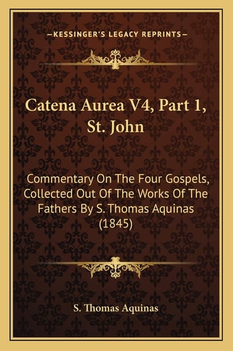 Catena Aurea V4, Part 1, St. John: Commentary On The Four Gospels, Collected Out Of The Works Of The Fathers By S. Thomas Aquinas (1845)