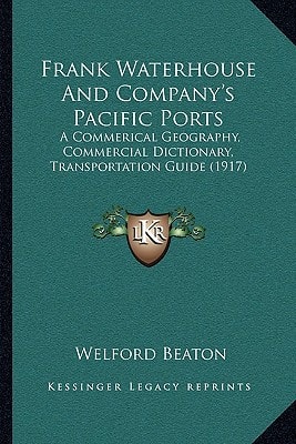 Frank Waterhouse And Company's Pacific Ports: A Commerical Geography, Commercial Dictionary, Transportation Guide (1917)