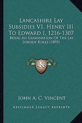 Lancashire Lay Subsidies V1, Henry III To Edward I, 1216-1307: Being An Examination Of The Lay Subsidy Rolls (1893)