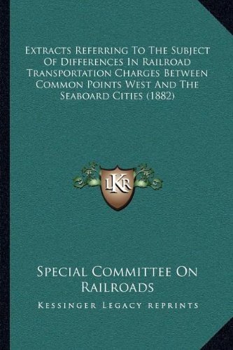 Extracts Referring To The Subject Of Differences In Railroad Transportation Charges Between Common Points West And The Seaboard Cities (1882)