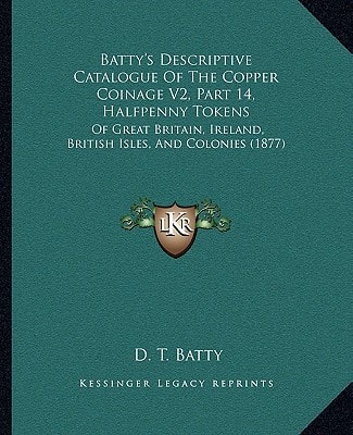 Batty's Descriptive Catalogue Of The Copper Coinage V2, Part 14, Halfpenny Tokens: Of Great Britain, Ireland, British Isles, And Colonies (1877)
