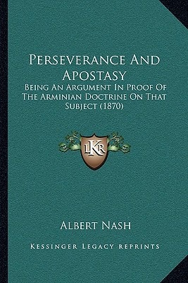 Perseverance And Apostasy: Being An Argument In Proof Of The Arminian Doctrine On That Subject (1870)