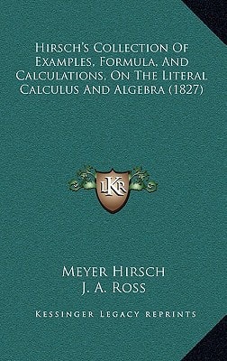 Hirsch's Collection Of Examples, Formula, And Calculations, On The Literal Calculus And Algebra (1827)