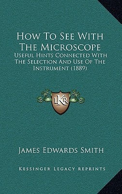 How To See With The Microscope: Useful Hints Connected With The Selection And Use Of The Instrument (1889)